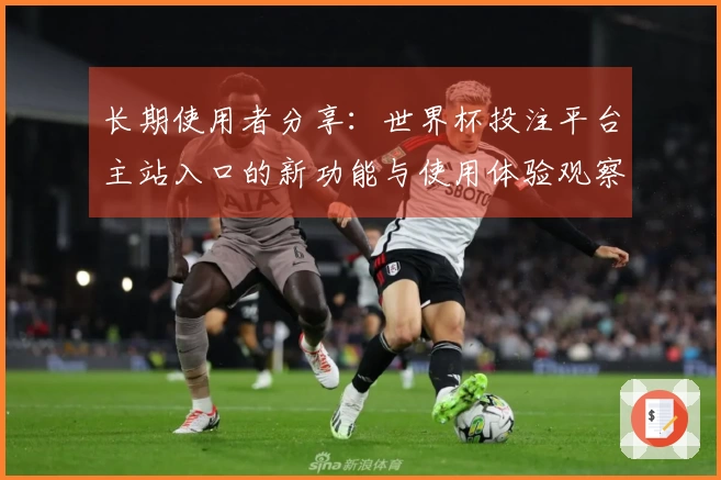 长期使用者分享：世界杯投注平台主站入口的新功能与使用体验观察