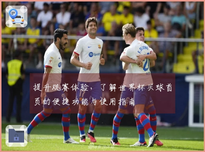 提升观赛体验，了解世界杯买球首页的便捷功能与使用指南