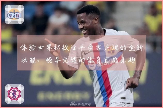 体验世界杯投注平台客户端的全新功能，畅享无缝的体育直播乐趣