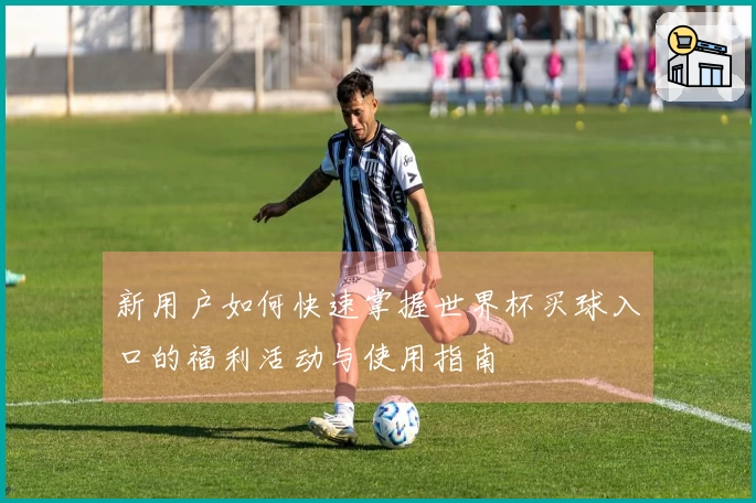 新用户如何快速掌握世界杯买球入口的福利活动与使用指南