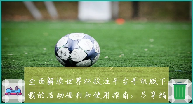 全面解读世界杯投注平台手机版下载的活动福利和使用指南，尽享精彩体验
