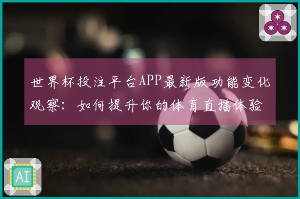 世界杯投注平台APP最新版功能变化观察：如何提升你的体育直播体验